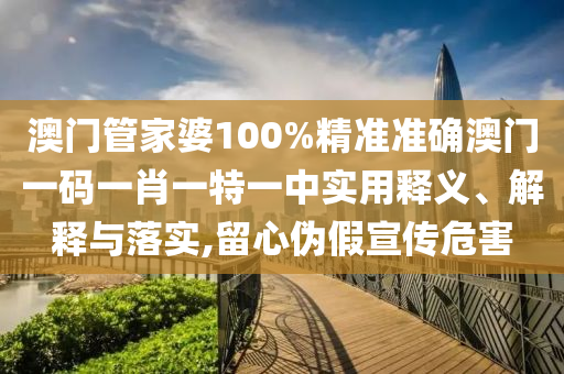 澳门管家婆100%精准准确澳门一码一肖一特一中实用释义、解释与落实,留心伪假宣传危害