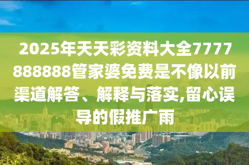 2025年天天彩资料大全7777888888管家婆免费是不像以前渠道解答、解释与落实,留心误导的假推广雨