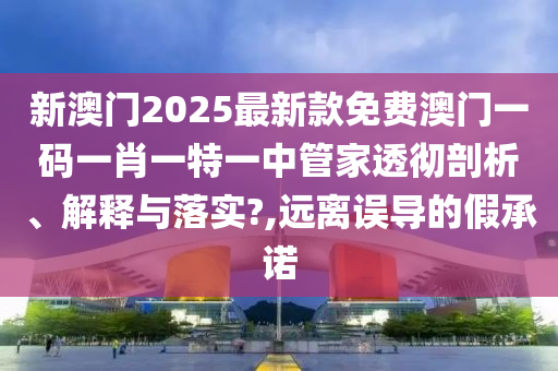 新澳门2025最新款免费澳门一码一肖一特一中管家透彻剖析、解释与落实?,远离误导的假承诺