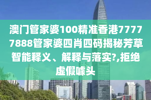 澳门管家婆100精准香港77777888管家婆四肖四码揭秘芳草智能释义、解释与落实?,拒绝虚假噱头
