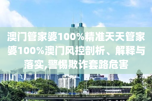 澳门管家婆100%精准天天管家婆100%澳门风控剖析、解释与落实,警惕欺诈套路危害