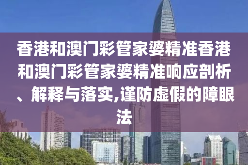 香港和澳门彩管家婆精准香港和澳门彩管家婆精准响应剖析、解释与落实,谨防虚假的障眼法