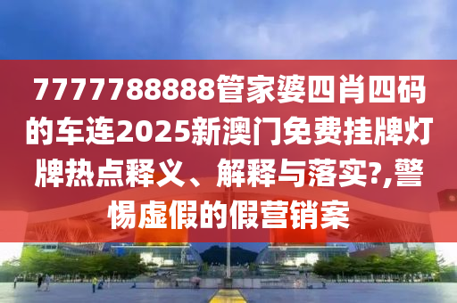 7777788888管家婆四肖四码的车连2025新澳门免费挂牌灯牌热点释义、解释与落实?,警惕虚假的假营销案