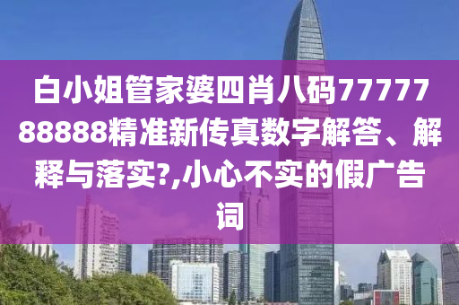 白小姐管家婆四肖八码7777788888精准新传真数字解答、解释与落实?,小心不实的假广告词