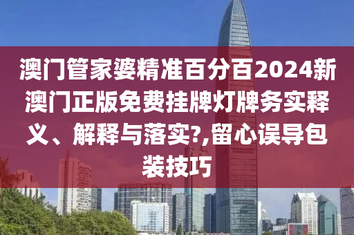 澳门管家婆精准百分百2024新澳门正版免费挂牌灯牌务实释义、解释与落实?,留心误导包装技巧