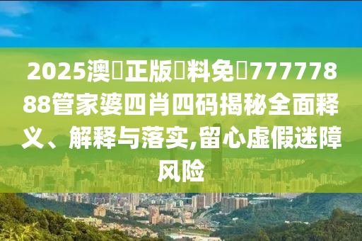 2025澳門正版資料免費77777888管家婆四肖四码揭秘全面释义、解释与落实,留心虚假迷障风险