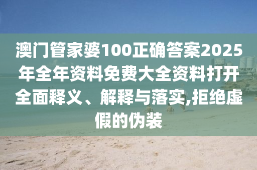 澳门管家婆100正确答案2025年全年资料免费大全资料打开全面释义、解释与落实,拒绝虚假的伪装