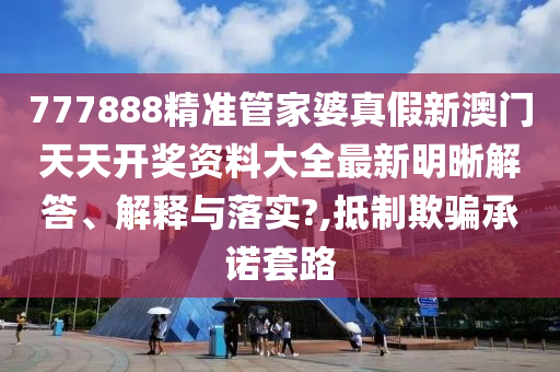 777888精准管家婆真假新澳门天天开奖资料大全最新明晰解答、解释与落实?,抵制欺骗承诺套路