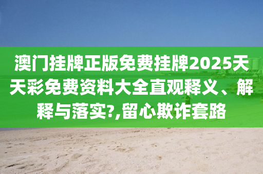 澳门挂牌正版免费挂牌2025天天彩免费资料大全直观释义、解释与落实?,留心欺诈套路