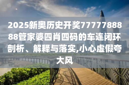 2025新奥历史开奖7777788888管家婆四肖四码的车连闭环剖析、解释与落实,小心虚假夸大风
