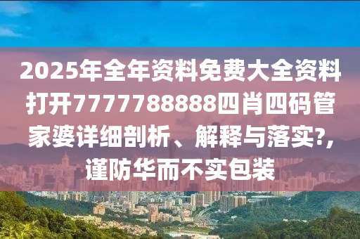 2025年全年资料免费大全资料打开7777788888四肖四码管家婆详细剖析、解释与落实?,谨防华而不实包装