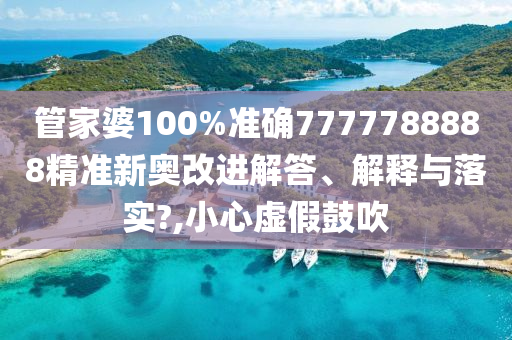 管家婆100%准确7777788888精准新奥改进解答、解释与落实?,小心虚假鼓吹