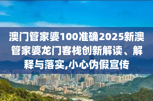 澳门管家婆100准确2025新澳管家婆龙门客栈创新解读、解释与落实,小心伪假宣传