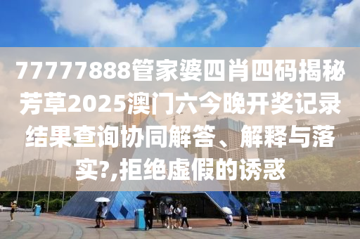 77777888管家婆四肖四码揭秘芳草2025澳门六今晚开奖记录结果查询协同解答、解释与落实?,拒绝虚假的诱惑
