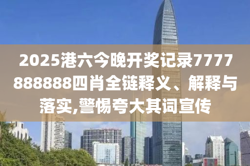 2025港六今晚开奖记录7777888888四肖全链释义、解释与落实,警惕夸大其词宣传