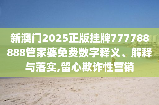 新澳门2025正版挂牌777788888管家婆免费数字释义、解释与落实,留心欺诈性营销