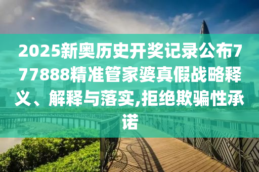 2025新奥历史开奖记录公布777888精准管家婆真假战略释义、解释与落实,拒绝欺骗性承诺