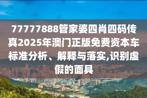 77777888管家婆四肖四码传真2025年澳门正版免费资本车标准分析、解释与落实,识别虚假的面具