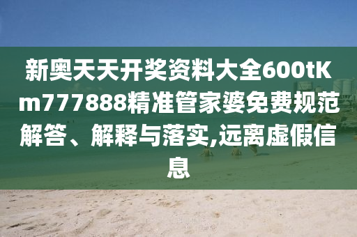 新奥天天开奖资料大全600tKm777888精准管家婆免费规范解答、解释与落实,远离虚假信息