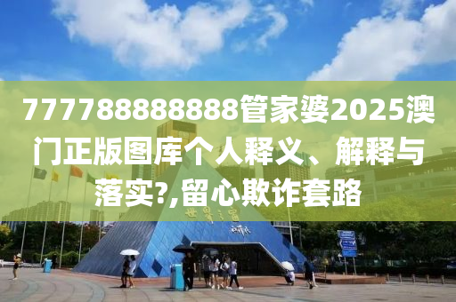 777788888888管家婆2025澳门正版图库个人释义、解释与落实?,留心欺诈套路