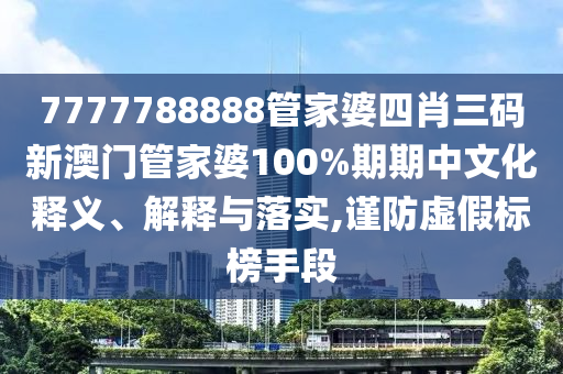 7777788888管家婆四肖三码新澳门管家婆100%期期中文化释义、解释与落实,谨防虚假标榜手段