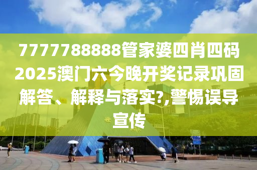 7777788888管家婆四肖四码2025澳门六今晚开奖记录巩固解答、解释与落实?,警惕误导宣传