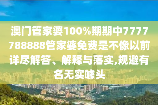 澳门管家婆100%期期中7777788888管家婆免费是不像以前详尽解答、解释与落实,规避有名无实噱头