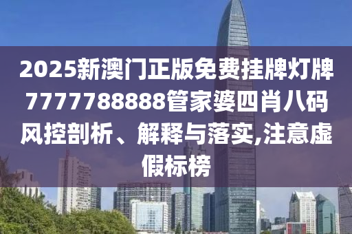 2025新澳门正版免费挂牌灯牌7777788888管家婆四肖八码风控剖析、解释与落实,注意虚假标榜