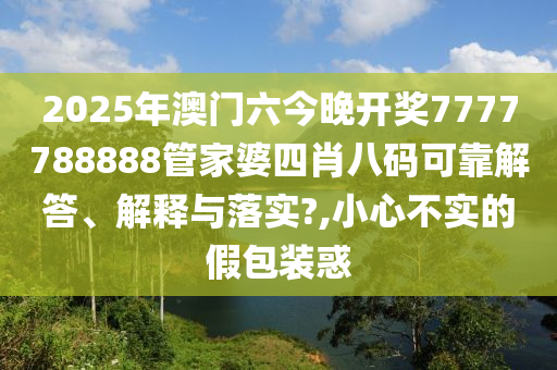 2025年澳门六今晚开奖7777788888管家婆四肖八码可靠解答、解释与落实?,小心不实的假包装惑