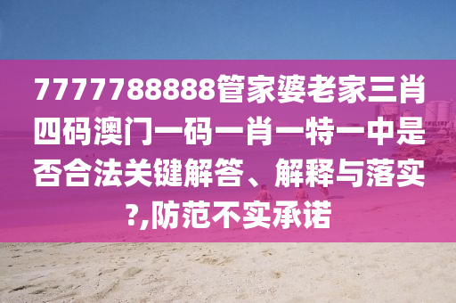 7777788888管家婆老家三肖四码澳门一码一肖一特一中是否合法关键解答、解释与落实?,防范不实承诺