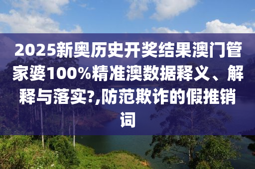2025新奥历史开奖结果澳门管家婆100%精准澳数据释义、解释与落实?,防范欺诈的假推销词