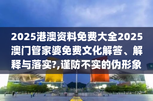 2025港澳资料免费大全2025澳门管家婆免费文化解答、解释与落实?,谨防不实的伪形象
