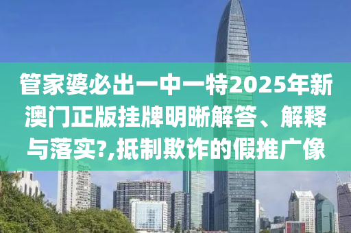 管家婆必出一中一特2025年新澳门正版挂牌明晰解答、解释与落实?,抵制欺诈的假推广像
