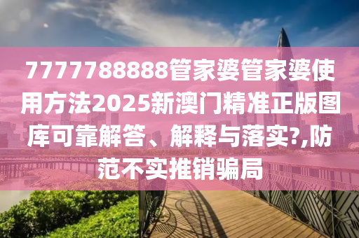 7777788888管家婆管家婆使用方法2025新澳门精准正版图库可靠解答、解释与落实?,防范不实推销骗局