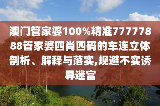 澳门管家婆100%精准77777888管家婆四肖四码的车连立体剖析、解释与落实,规避不实诱导迷宫