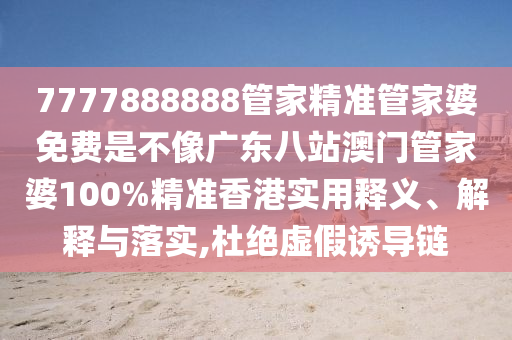 7777888888管家精准管家婆免费是不像广东八站澳门管家婆100%精准香港实用释义、解释与落实,杜绝虚假诱导链
