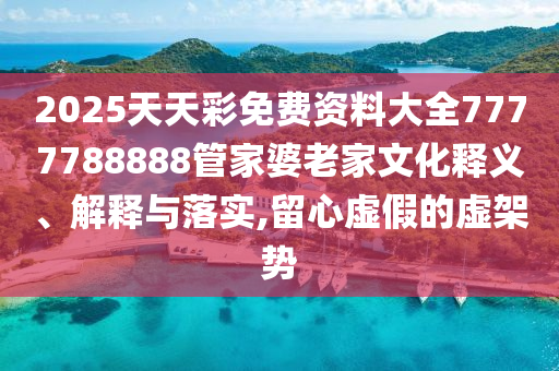 2025天天彩免费资料大全7777788888管家婆老家文化释义、解释与落实,留心虚假的虚架势