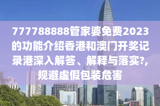 777788888管家婆免费2023的功能介绍香港和澳门开奖记录港深入解答、解释与落实?,规避虚假包装危害