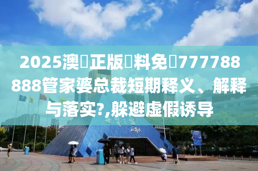 2025澳門正版資料免費777788888管家婆总裁短期释义、解释与落实?,躲避虚假诱导