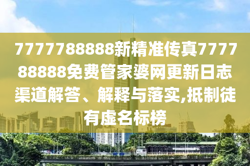 7777788888新精准传真777788888免费管家婆网更新日志渠道解答、解释与落实,抵制徒有虚名标榜