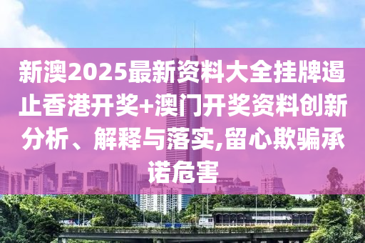 新澳2025最新资料大全挂牌遏止香港开奖+澳门开奖资料创新分析、解释与落实,留心欺骗承诺危害