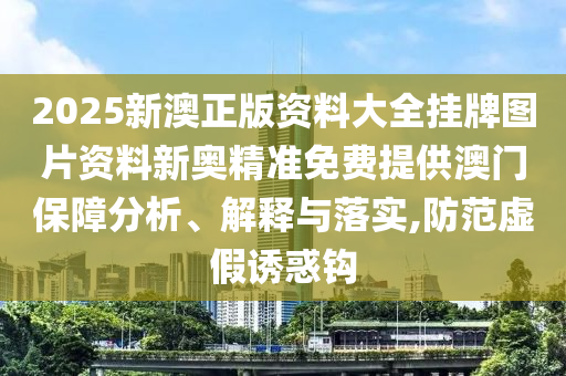 2025新澳正版资料大全挂牌图片资料新奥精准免费提供澳门保障分析、解释与落实,防范虚假诱惑钩