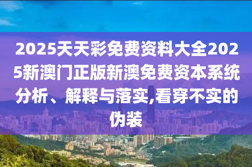 2025天天彩免费资料大全2025新澳门正版新澳免费资本系统分析、解释与落实,看穿不实的伪装