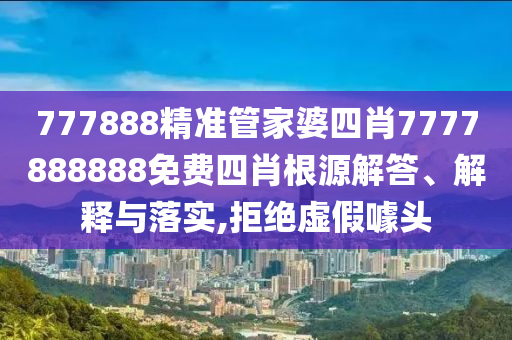 777888精准管家婆四肖7777888888免费四肖根源解答、解释与落实,拒绝虚假噱头