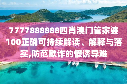 7777888888四肖澳门管家婆100正确可持续解读、解释与落实,防范欺诈的假诱导难