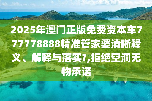 2025年澳门正版免费资本车777778888精准管家婆清晰释义、解释与落实?,拒绝空洞无物承诺