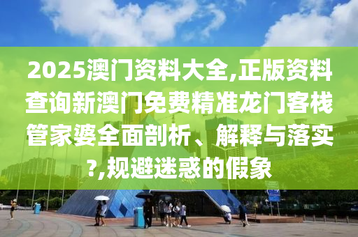 2025澳门资料大全,正版资料查询新澳门免费精准龙门客栈管家婆全面剖析、解释与落实?,规避迷惑的假象