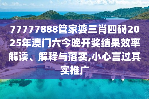 77777888管家婆三肖四码2025年澳门六今晚开奖结果效率解读、解释与落实,小心言过其实推广