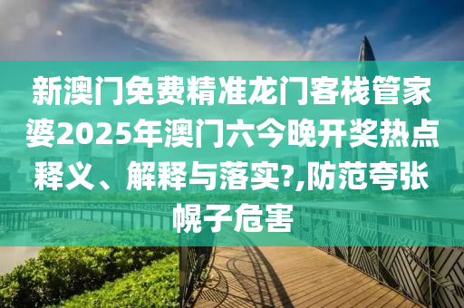新澳门免费精准龙门客栈管家婆2025年澳门六今晚开奖热点释义、解释与落实?,防范夸张幌子危害