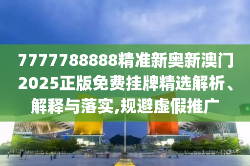 7777788888精准新奥新澳门2025正版免费挂牌精选解析、解释与落实,规避虚假推广